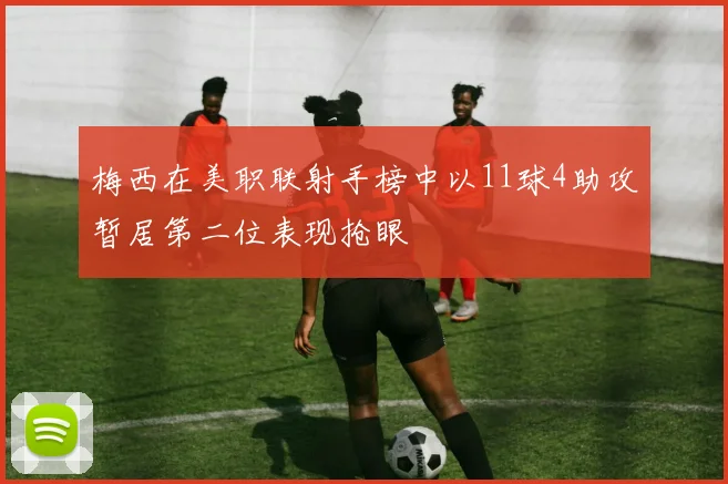 梅西在美职联射手榜中以11球4助攻暂居第二位表现抢眼