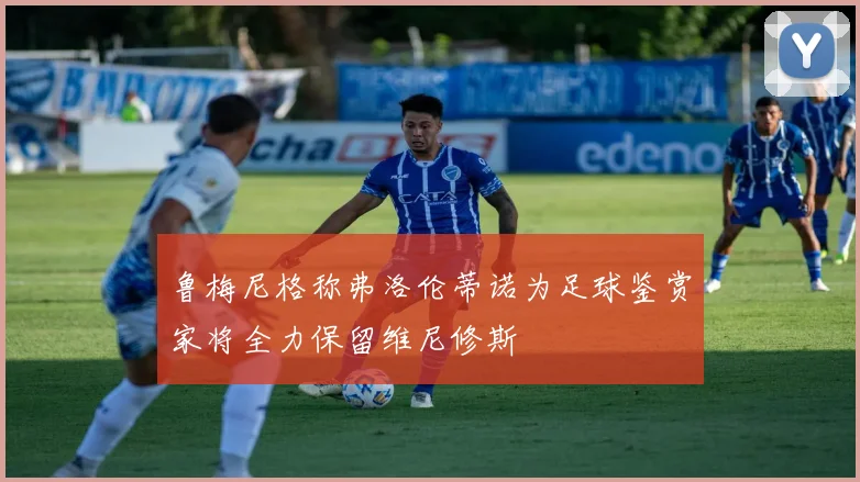 鲁梅尼格称弗洛伦蒂诺为足球鉴赏家将全力保留维尼修斯