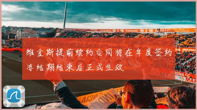 维金斯提前续约合同将在年度签约冻结期结束后正式生效