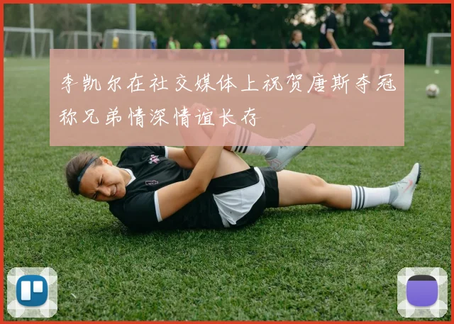 李凯尔在社交媒体上祝贺唐斯夺冠称兄弟情深情谊长存
