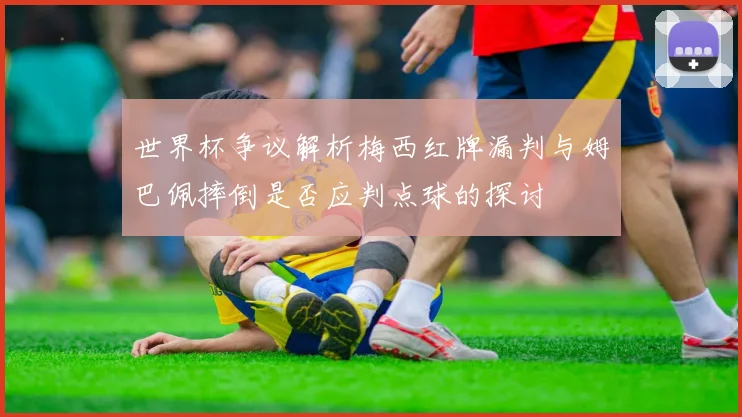 世界杯争议解析梅西红牌漏判与姆巴佩摔倒是否应判点球的探讨