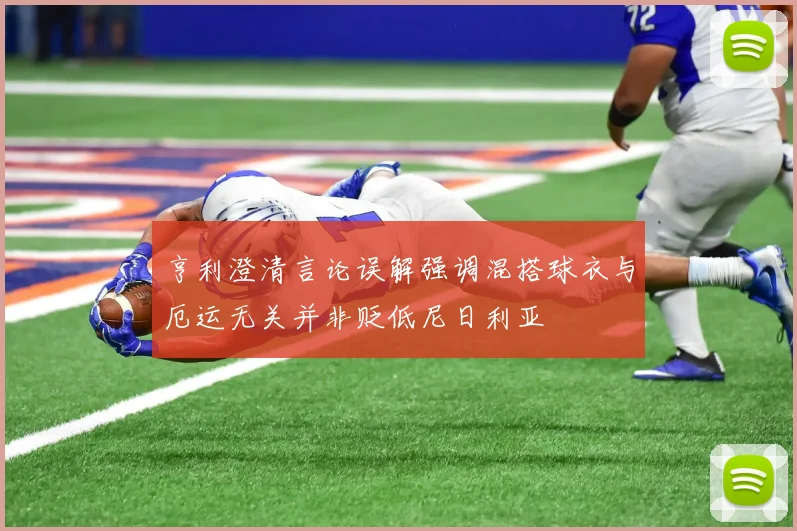 亨利澄清言论误解强调混搭球衣与厄运无关并非贬低尼日利亚
