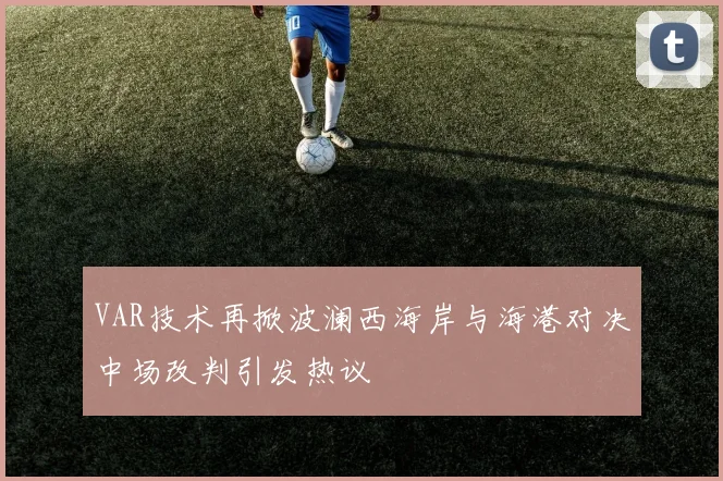 VAR技术再掀波澜西海岸与海港对决中场改判引发热议