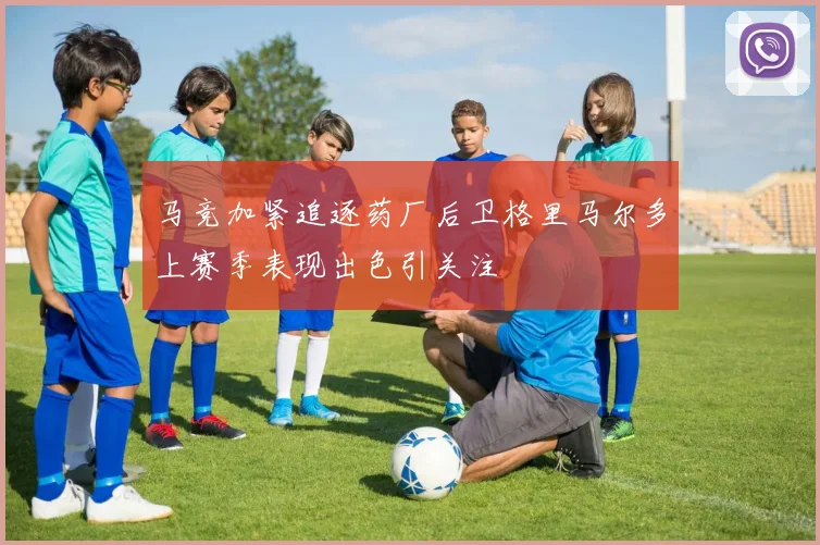 马竞加紧追逐药厂后卫格里马尔多上赛季表现出色引关注