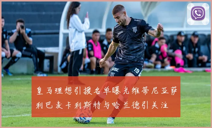皇马理想引援名单曝光维蒂尼亚萨利巴麦卡利斯特与哈兰德引关注