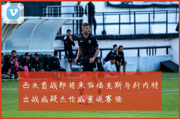 西决首战即将来临福克斯与科内特出战成疑杰伦威重返赛场