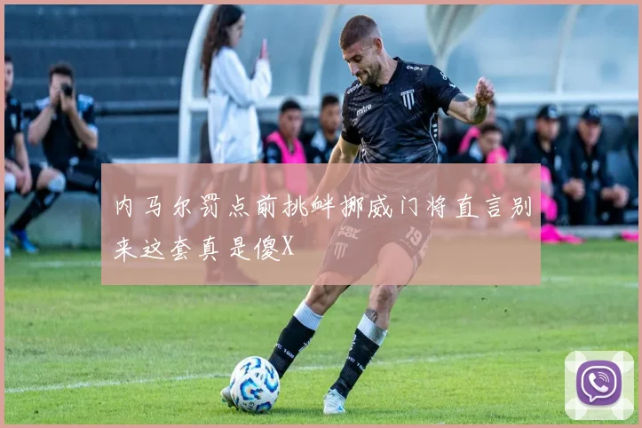 内马尔罚点前挑衅挪威门将直言别来这套真是傻X