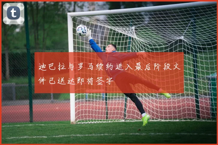 迪巴拉与罗马续约进入最后阶段文件已送达即将签字