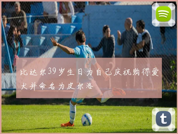 比达尔39岁生日为自己庆祝购得爱犬并命名为皮尔洛