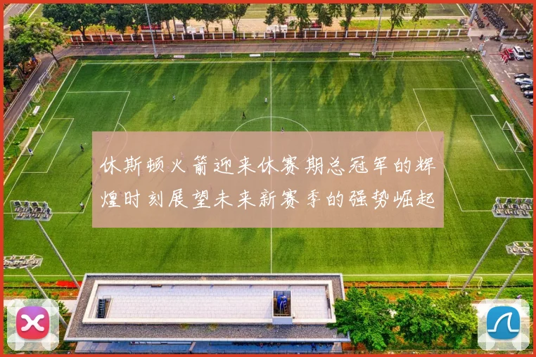 休斯顿火箭迎来休赛期总冠军的辉煌时刻展望未来新赛季的强势崛起
