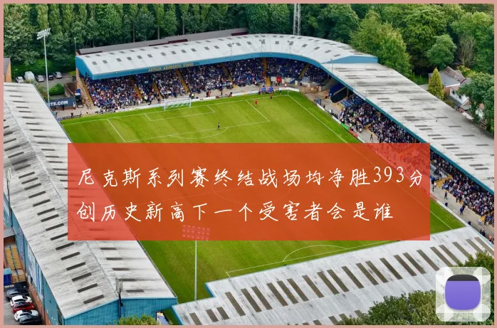 尼克斯系列赛终结战场均净胜393分创历史新高下一个受害者会是谁