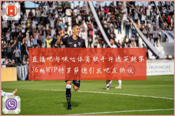 直播吧与咪咕体育联手评选英超第36轮MVP特罗萨德引发吧友热议