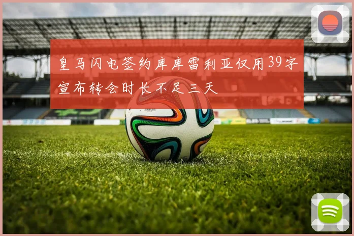 皇马闪电签约库库雷利亚仅用39字宣布转会时长不足三天