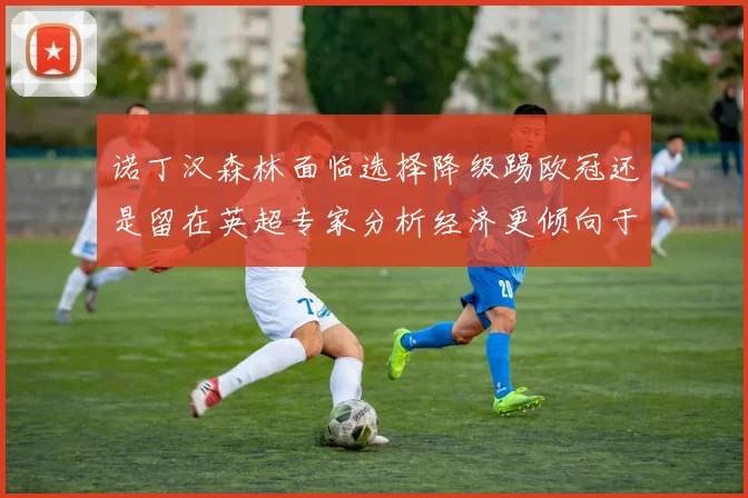 诺丁汉森林面临选择降级踢欧冠还是留在英超专家分析经济更倾向于英超