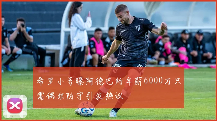 希罗小号曝阿德巴约年薪6000万只需偶尔防守引发热议