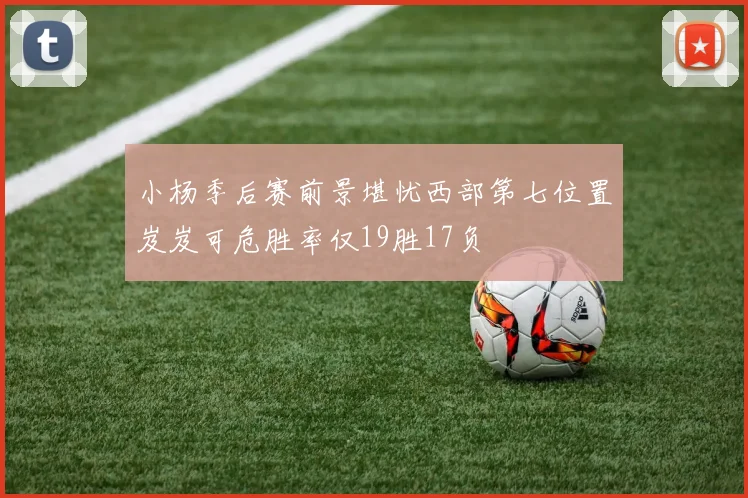 小杨季后赛前景堪忧西部第七位置岌岌可危胜率仅19胜17负