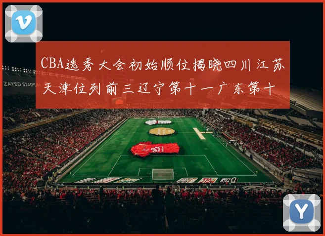 CBA选秀大会初始顺位揭晓四川江苏天津位列前三辽宁第十一广东第十六