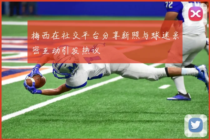 梅西在社交平台分享新照与球迷亲密互动引发热议
