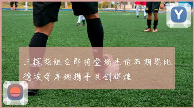 三探花组合即将登场杰伦布朗恩比德埃奇库姆携手共创辉煌