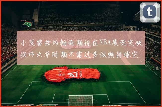 小莫雷兹约翰逊期待在NBA展现突破技巧大学时期不需过多依赖持球突破