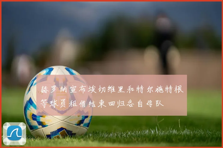 赫罗纳宣布埃切维里和特尔施特根等球员租借结束回归各自母队