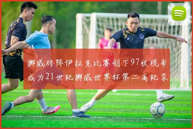 挪威对阵伊拉克比赛创下97收视率成为21世纪挪威世界杯第二高纪录