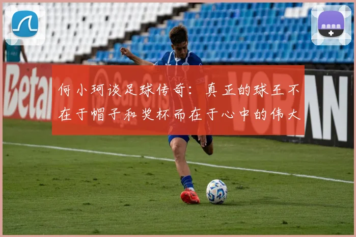 何小珂谈足球传奇：真正的球王不在于帽子和奖杯而在于心中的伟大
