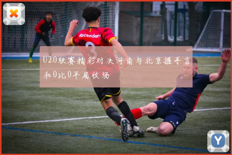 U20联赛精彩对决河南与北京握手言和0比0平局收场