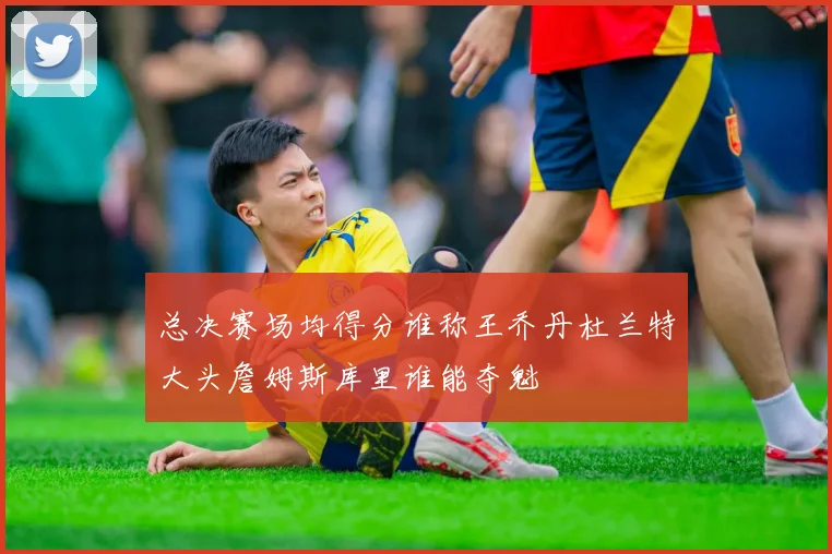 总决赛场均得分谁称王乔丹杜兰特大头詹姆斯库里谁能夺魁