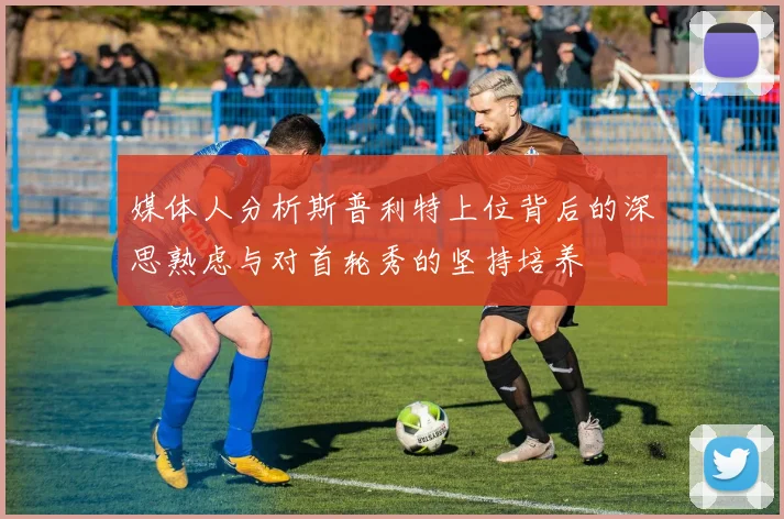 媒体人分析斯普利特上位背后的深思熟虑与对首轮秀的坚持培养