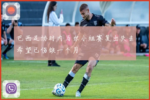 巴西足协对内马尔小组赛复出失去希望已伤缺一个月