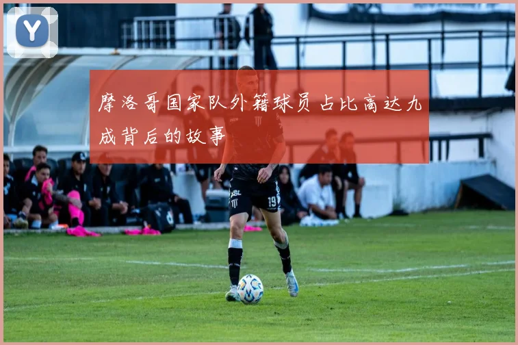 摩洛哥国家队外籍球员占比高达九成背后的故事
