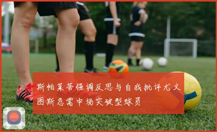 斯帕莱蒂强调反思与自我批评尤文图斯急需中场突破型球员