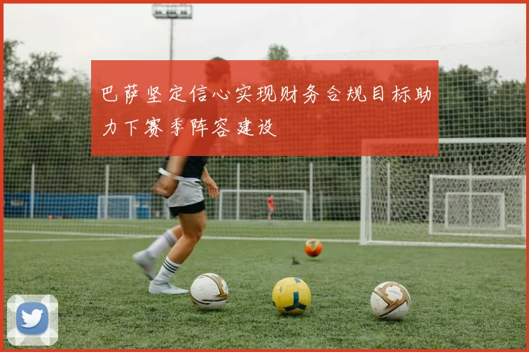巴萨坚定信心实现财务合规目标助力下赛季阵容建设