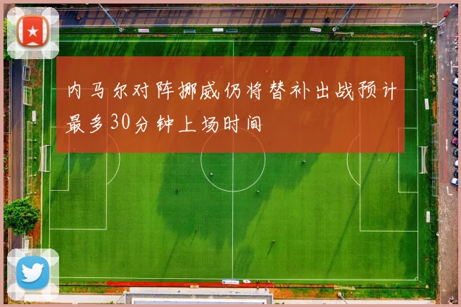 内马尔对阵挪威仍将替补出战预计最多30分钟上场时间