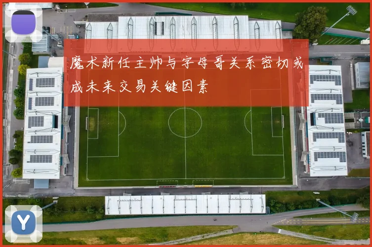 魔术新任主帅与字母哥关系密切或成未来交易关键因素