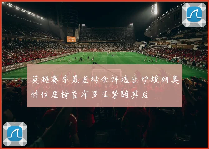 英超赛季最差转会评选出炉埃利奥特位居榜首布罗亚紧随其后
