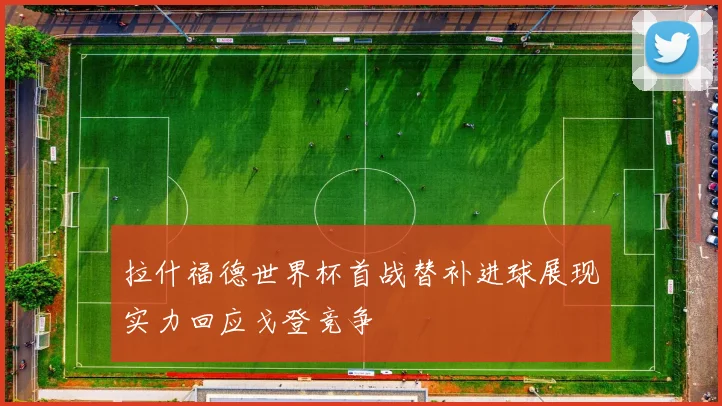 拉什福德世界杯首战替补进球展现实力回应戈登竞争