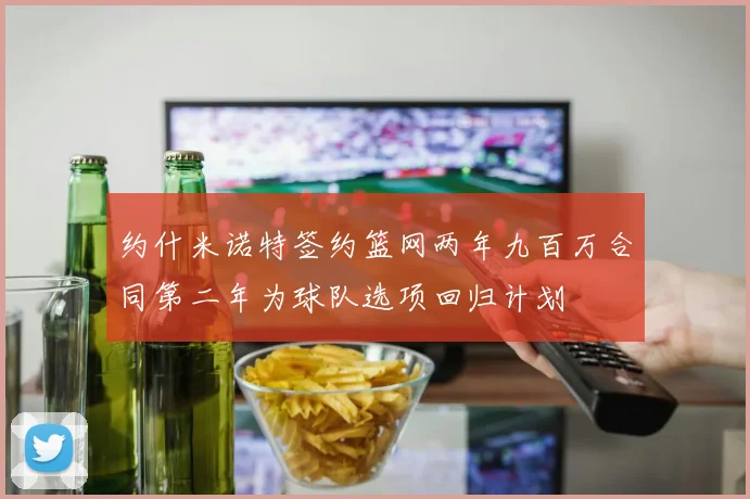 约什米诺特签约篮网两年九百万合同第二年为球队选项回归计划